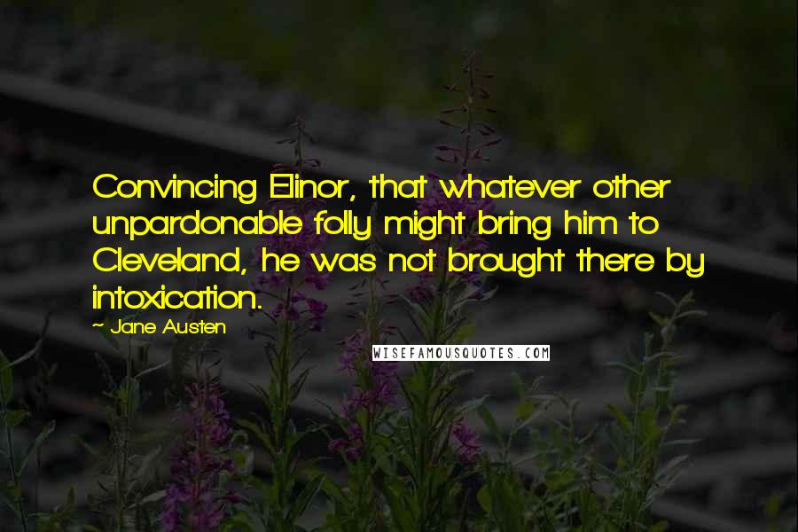 Jane Austen Quotes: Convincing Elinor, that whatever other unpardonable folly might bring him to Cleveland, he was not brought there by intoxication.