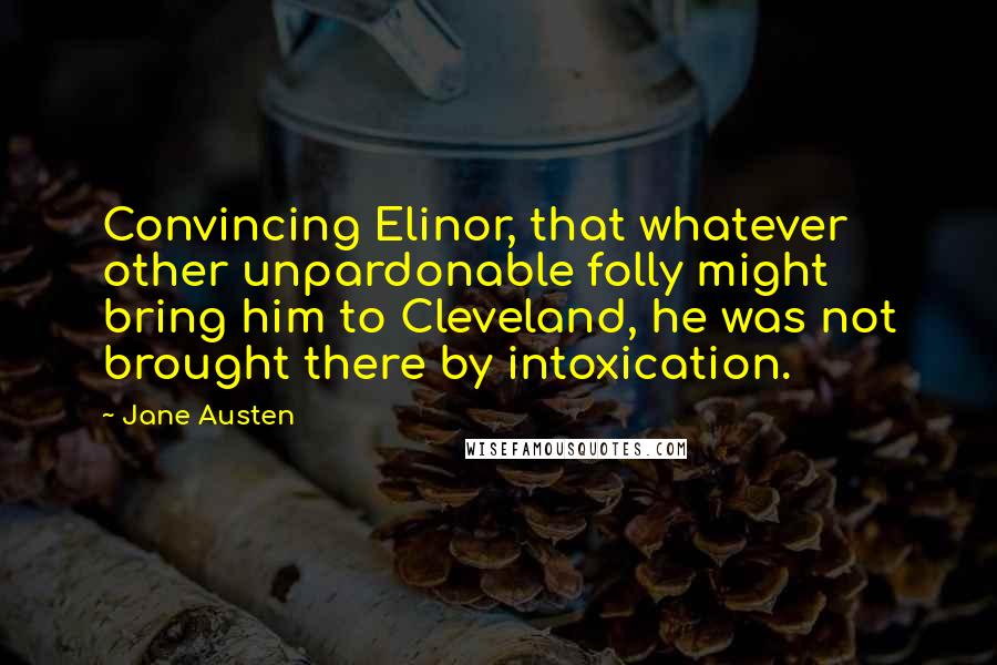 Jane Austen Quotes: Convincing Elinor, that whatever other unpardonable folly might bring him to Cleveland, he was not brought there by intoxication.