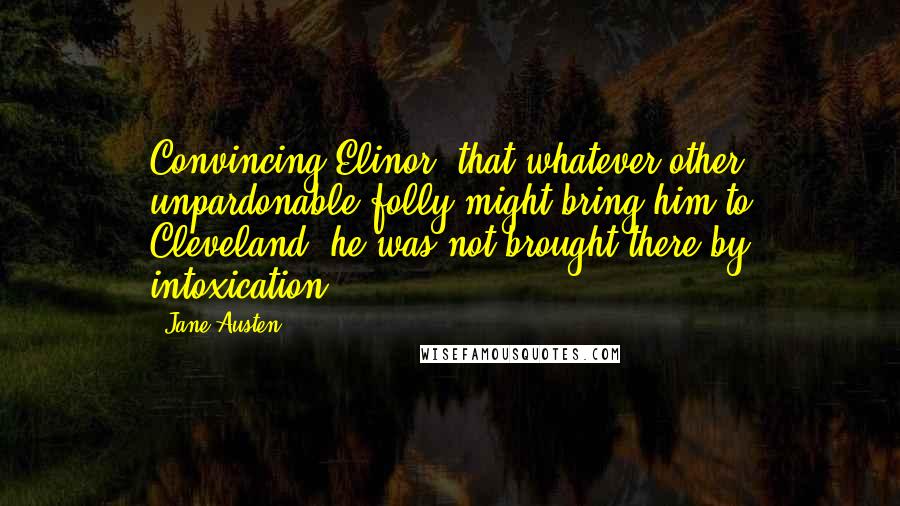 Jane Austen Quotes: Convincing Elinor, that whatever other unpardonable folly might bring him to Cleveland, he was not brought there by intoxication.