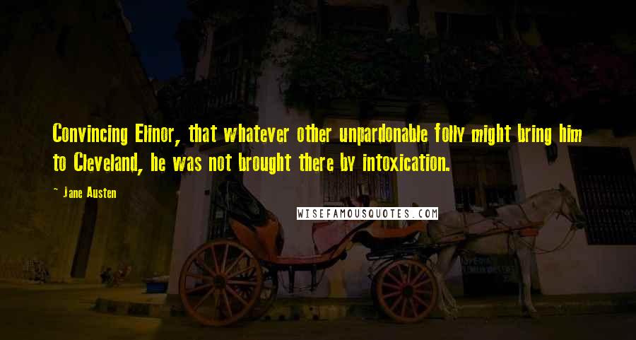 Jane Austen Quotes: Convincing Elinor, that whatever other unpardonable folly might bring him to Cleveland, he was not brought there by intoxication.