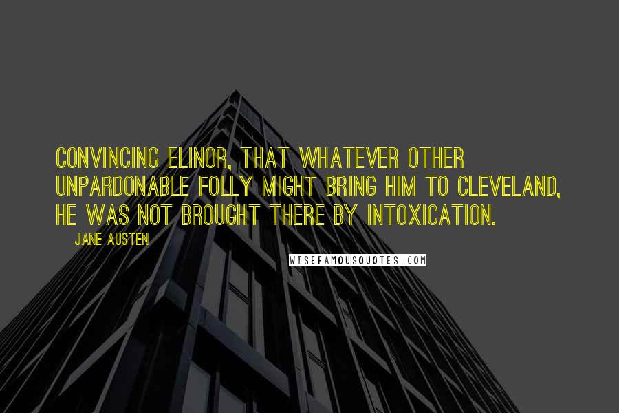 Jane Austen Quotes: Convincing Elinor, that whatever other unpardonable folly might bring him to Cleveland, he was not brought there by intoxication.