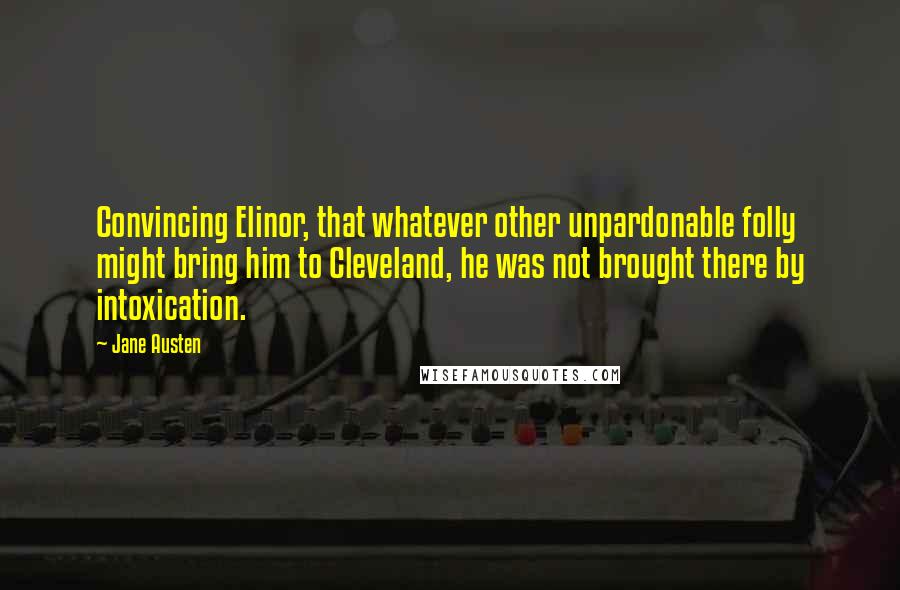 Jane Austen Quotes: Convincing Elinor, that whatever other unpardonable folly might bring him to Cleveland, he was not brought there by intoxication.