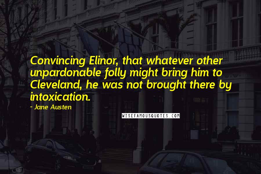 Jane Austen Quotes: Convincing Elinor, that whatever other unpardonable folly might bring him to Cleveland, he was not brought there by intoxication.