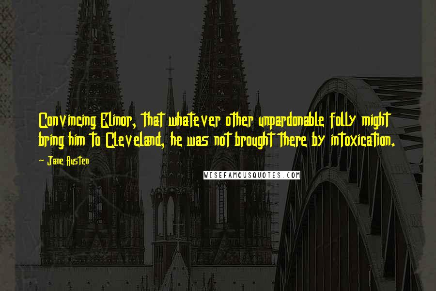 Jane Austen Quotes: Convincing Elinor, that whatever other unpardonable folly might bring him to Cleveland, he was not brought there by intoxication.