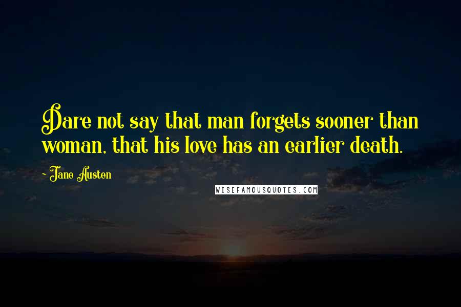Jane Austen Quotes: Dare not say that man forgets sooner than woman, that his love has an earlier death.
