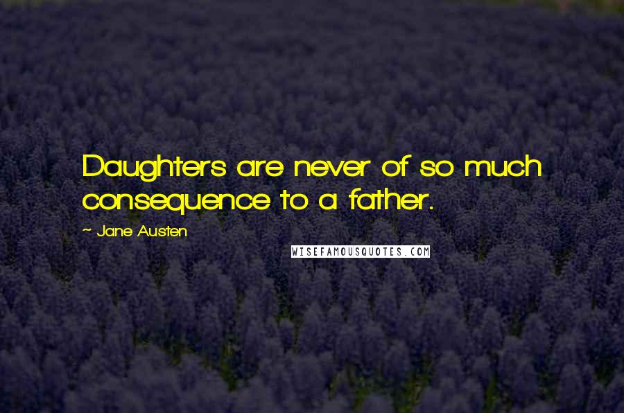 Jane Austen Quotes: Daughters are never of so much consequence to a father.