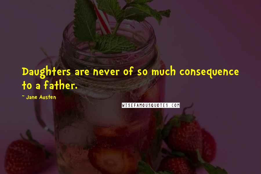 Jane Austen Quotes: Daughters are never of so much consequence to a father.