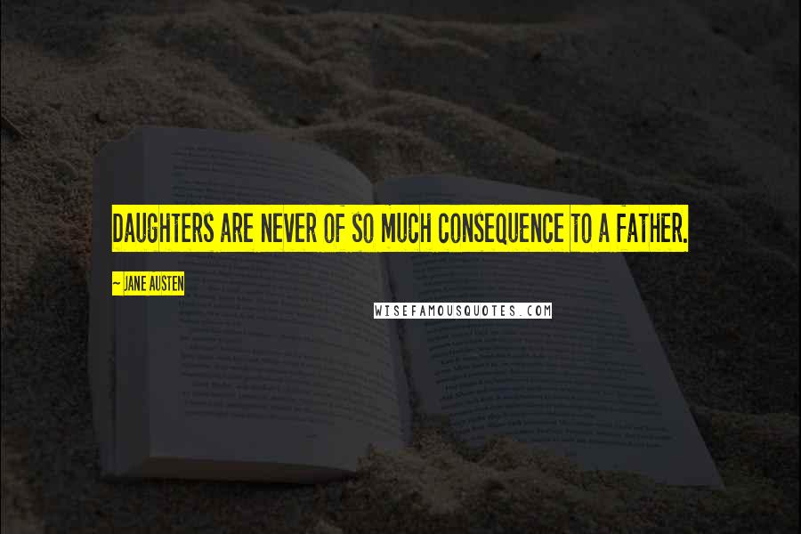 Jane Austen Quotes: Daughters are never of so much consequence to a father.