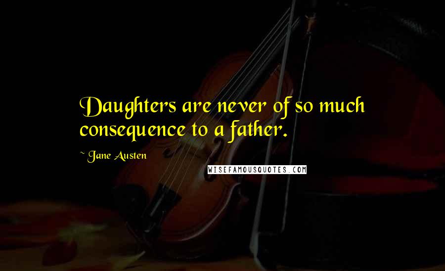 Jane Austen Quotes: Daughters are never of so much consequence to a father.