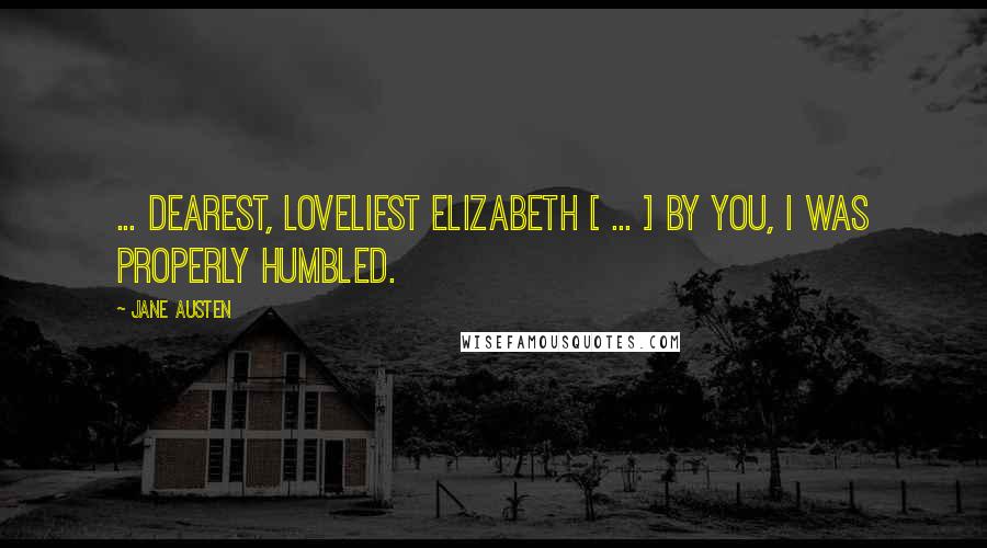 Jane Austen Quotes: ... dearest, loveliest Elizabeth [ ... ] By you, I was properly humbled.
