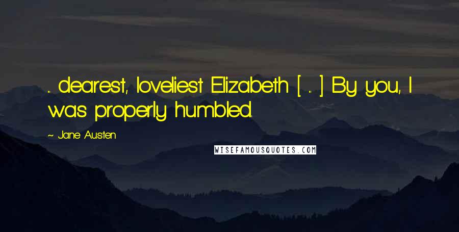 Jane Austen Quotes: ... dearest, loveliest Elizabeth [ ... ] By you, I was properly humbled.