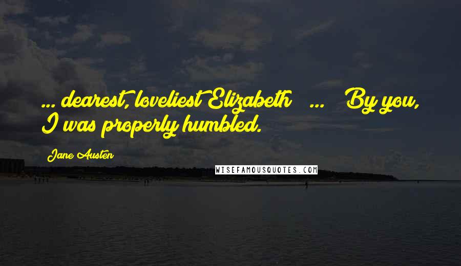 Jane Austen Quotes: ... dearest, loveliest Elizabeth [ ... ] By you, I was properly humbled.