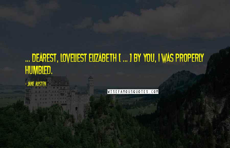 Jane Austen Quotes: ... dearest, loveliest Elizabeth [ ... ] By you, I was properly humbled.