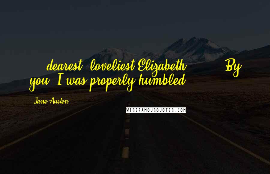Jane Austen Quotes: ... dearest, loveliest Elizabeth [ ... ] By you, I was properly humbled.