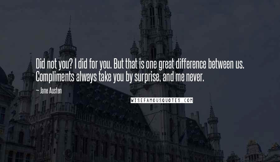 Jane Austen Quotes: Did not you? I did for you. But that is one great difference between us. Compliments always take you by surprise, and me never.