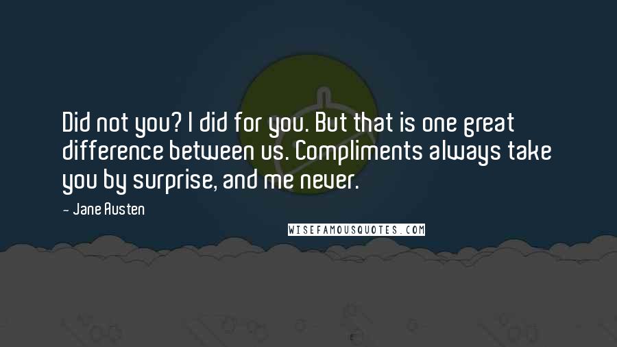 Jane Austen Quotes: Did not you? I did for you. But that is one great difference between us. Compliments always take you by surprise, and me never.