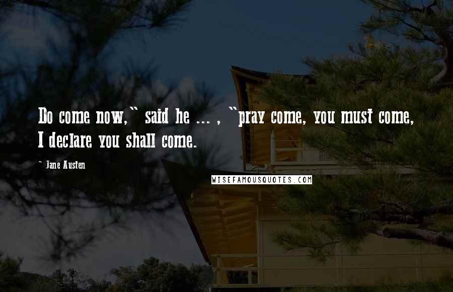 Jane Austen Quotes: Do come now," said he ... , "pray come, you must come, I declare you shall come.