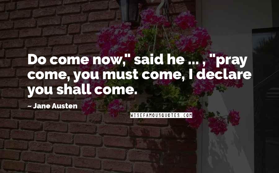 Jane Austen Quotes: Do come now," said he ... , "pray come, you must come, I declare you shall come.