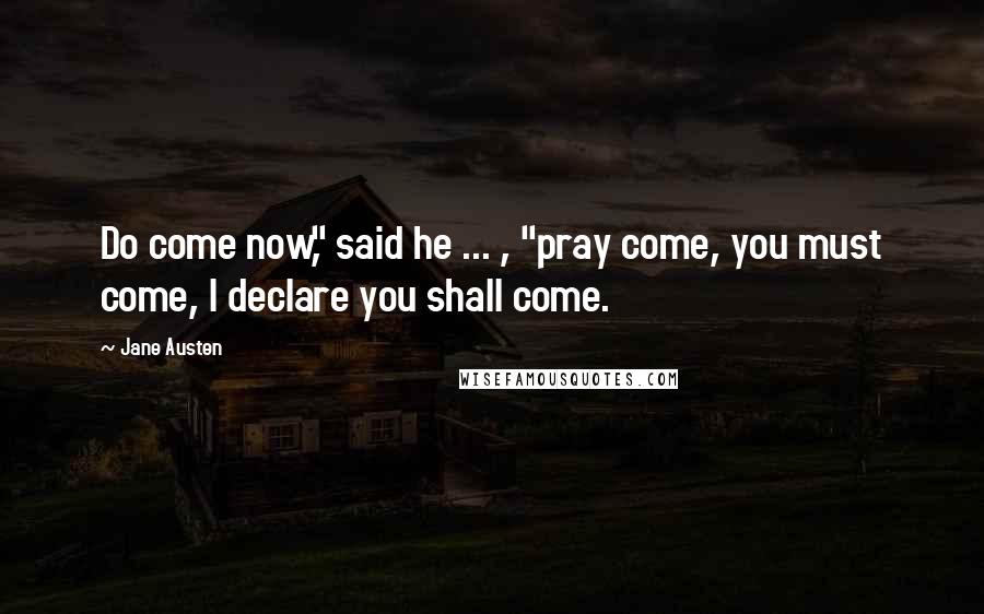 Jane Austen Quotes: Do come now," said he ... , "pray come, you must come, I declare you shall come.