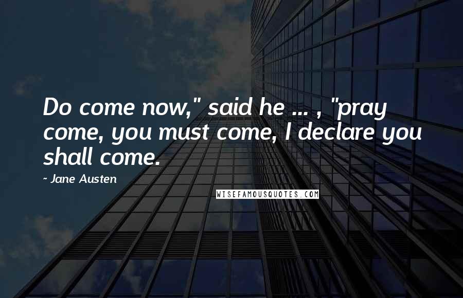 Jane Austen Quotes: Do come now," said he ... , "pray come, you must come, I declare you shall come.