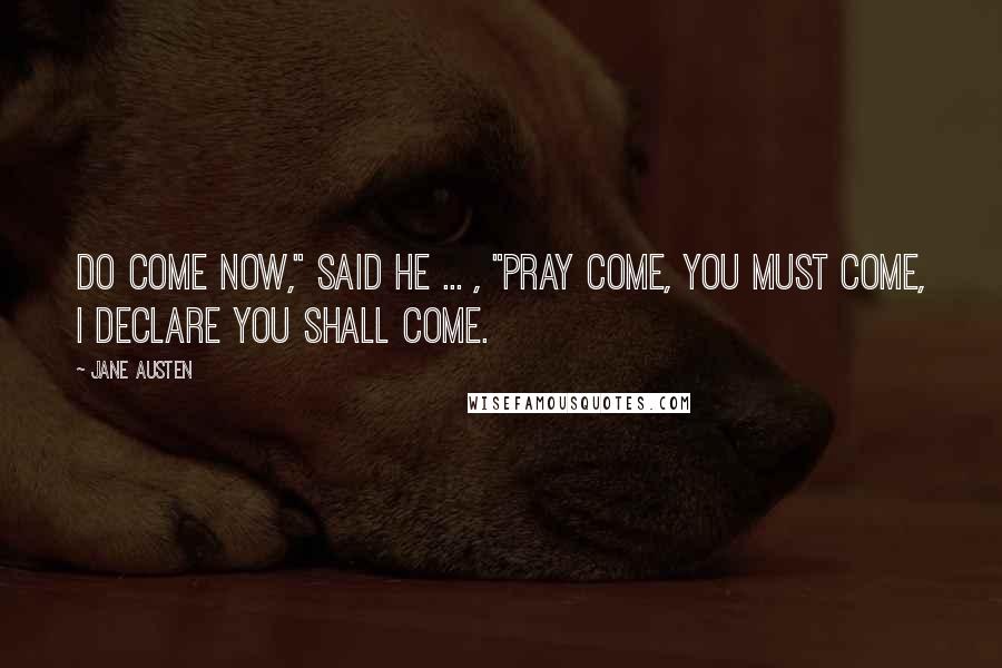 Jane Austen Quotes: Do come now," said he ... , "pray come, you must come, I declare you shall come.