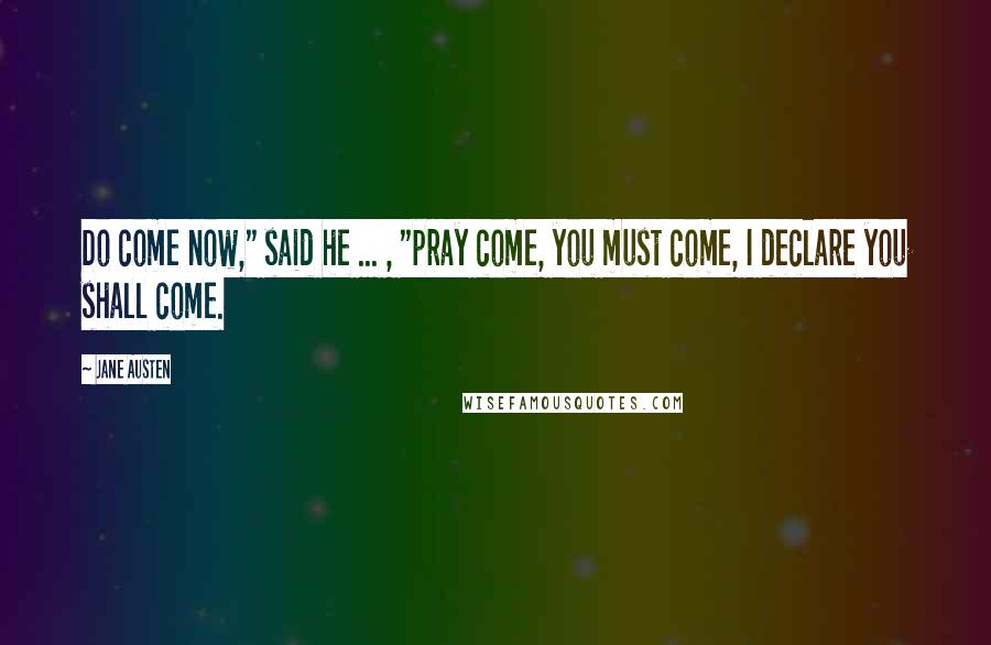 Jane Austen Quotes: Do come now," said he ... , "pray come, you must come, I declare you shall come.