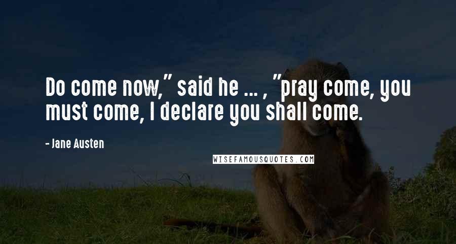 Jane Austen Quotes: Do come now," said he ... , "pray come, you must come, I declare you shall come.