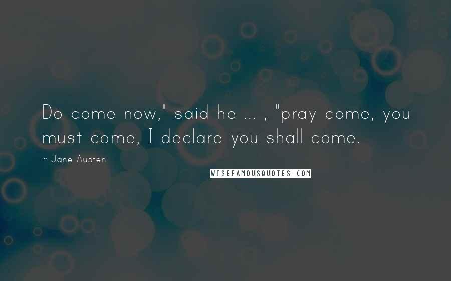 Jane Austen Quotes: Do come now," said he ... , "pray come, you must come, I declare you shall come.