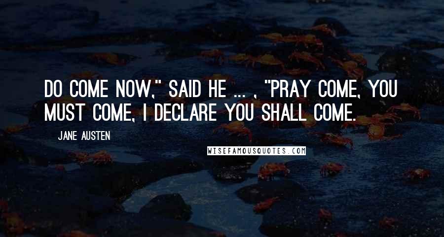 Jane Austen Quotes: Do come now," said he ... , "pray come, you must come, I declare you shall come.
