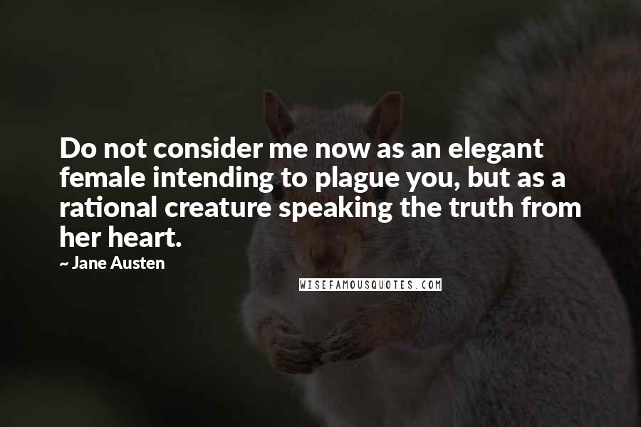 Jane Austen Quotes: Do not consider me now as an elegant female intending to plague you, but as a rational creature speaking the truth from her heart.