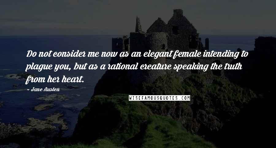 Jane Austen Quotes: Do not consider me now as an elegant female intending to plague you, but as a rational creature speaking the truth from her heart.