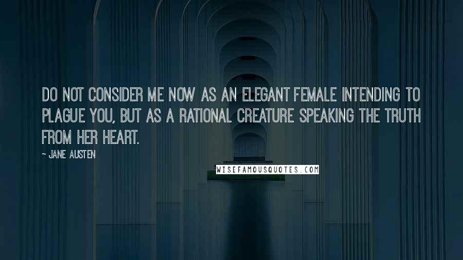 Jane Austen Quotes: Do not consider me now as an elegant female intending to plague you, but as a rational creature speaking the truth from her heart.