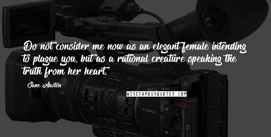 Jane Austen Quotes: Do not consider me now as an elegant female intending to plague you, but as a rational creature speaking the truth from her heart.