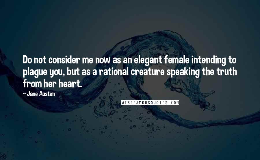 Jane Austen Quotes: Do not consider me now as an elegant female intending to plague you, but as a rational creature speaking the truth from her heart.