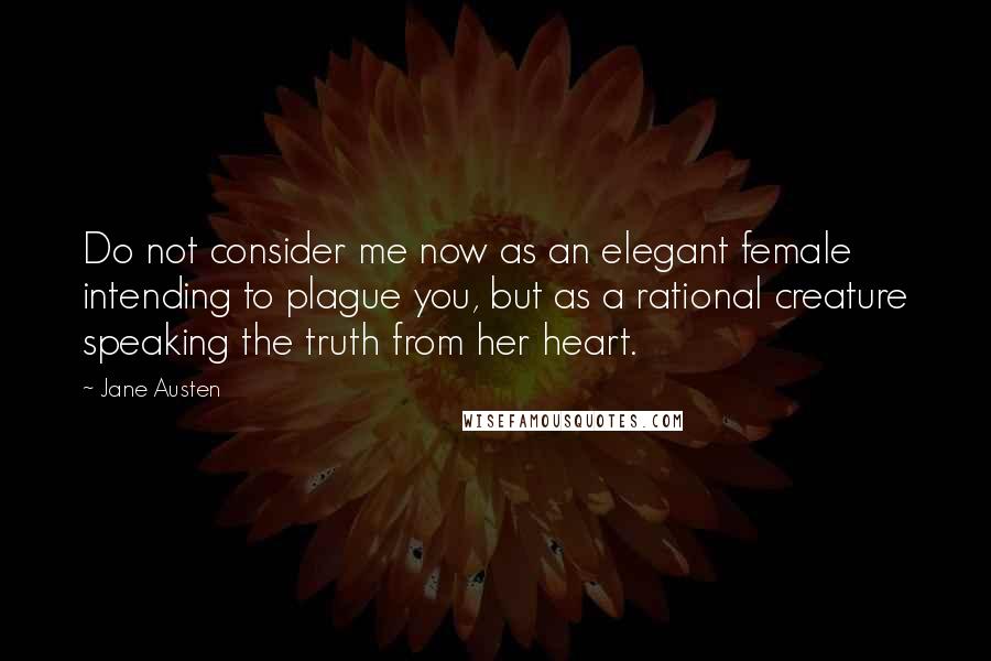 Jane Austen Quotes: Do not consider me now as an elegant female intending to plague you, but as a rational creature speaking the truth from her heart.