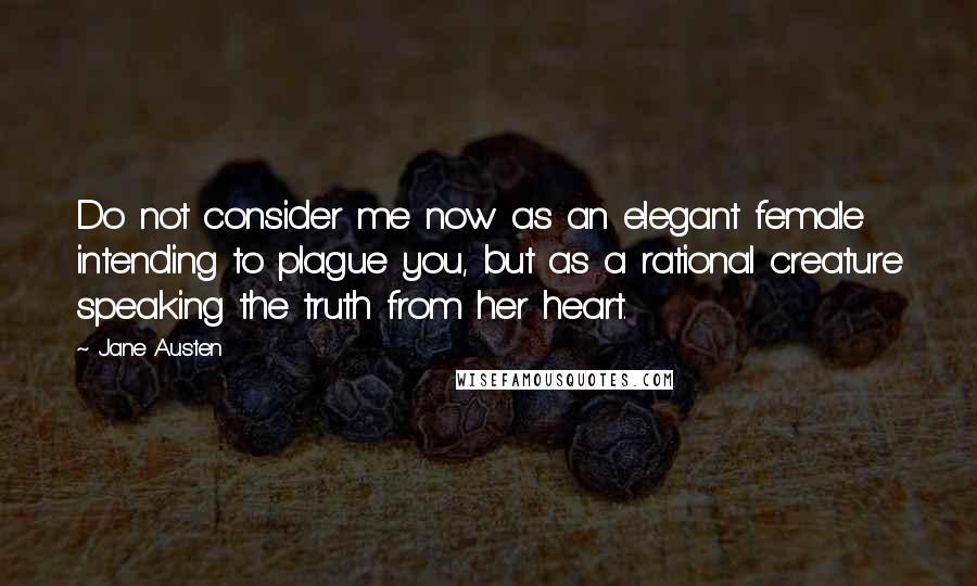 Jane Austen Quotes: Do not consider me now as an elegant female intending to plague you, but as a rational creature speaking the truth from her heart.