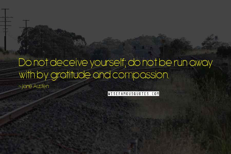 Jane Austen Quotes: Do not deceive yourself; do not be run away with by gratitude and compassion.
