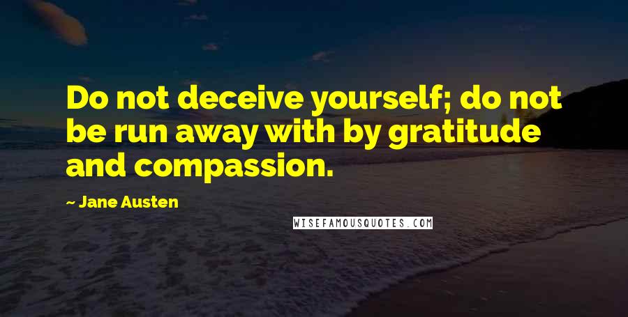 Jane Austen Quotes: Do not deceive yourself; do not be run away with by gratitude and compassion.