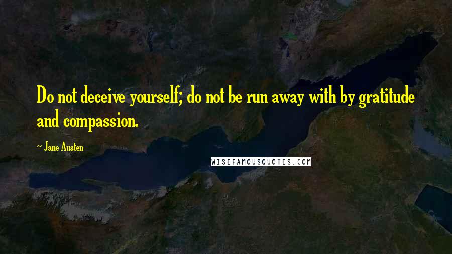 Jane Austen Quotes: Do not deceive yourself; do not be run away with by gratitude and compassion.