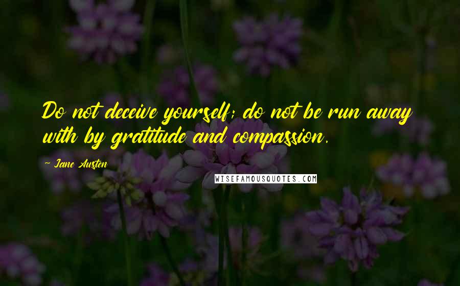 Jane Austen Quotes: Do not deceive yourself; do not be run away with by gratitude and compassion.