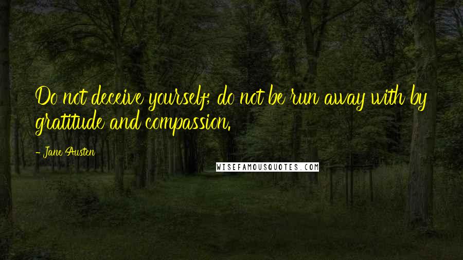 Jane Austen Quotes: Do not deceive yourself; do not be run away with by gratitude and compassion.