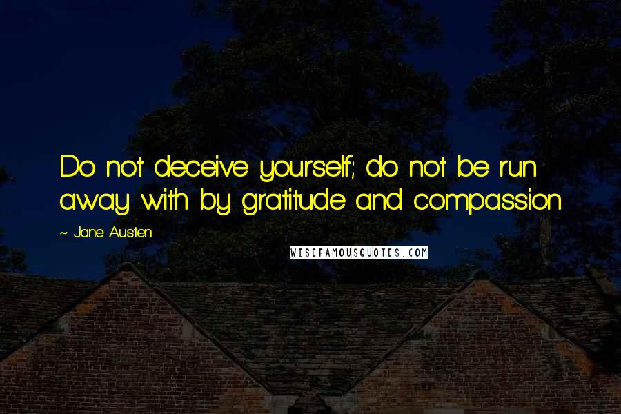 Jane Austen Quotes: Do not deceive yourself; do not be run away with by gratitude and compassion.