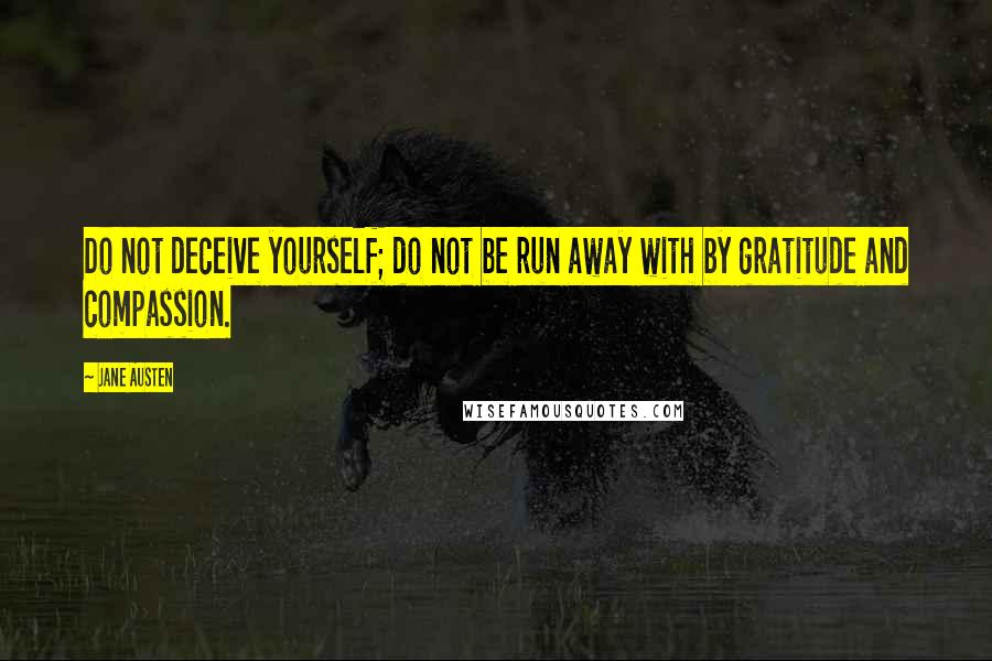Jane Austen Quotes: Do not deceive yourself; do not be run away with by gratitude and compassion.