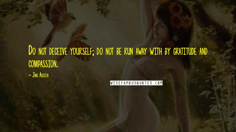 Jane Austen Quotes: Do not deceive yourself; do not be run away with by gratitude and compassion.