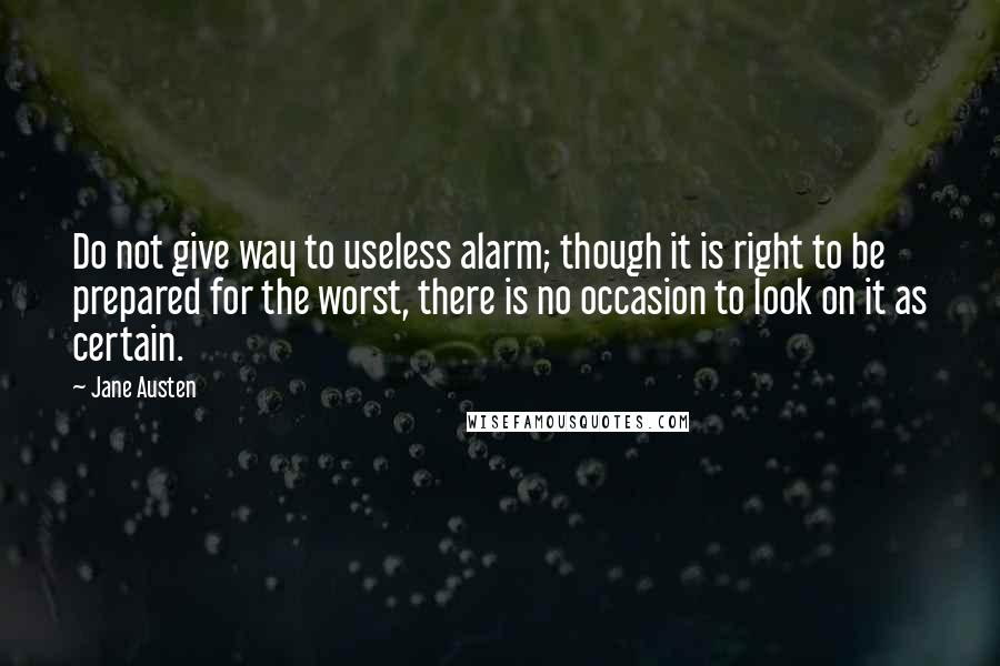 Jane Austen Quotes: Do not give way to useless alarm; though it is right to be prepared for the worst, there is no occasion to look on it as certain.