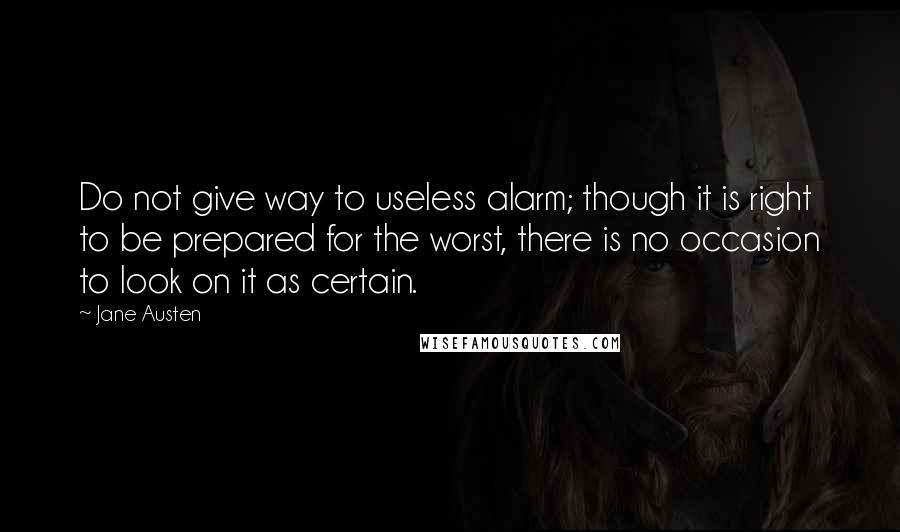 Jane Austen Quotes: Do not give way to useless alarm; though it is right to be prepared for the worst, there is no occasion to look on it as certain.