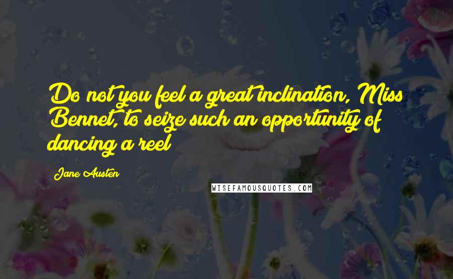 Jane Austen Quotes: Do not you feel a great inclination, Miss Bennet, to seize such an opportunity of dancing a reel?