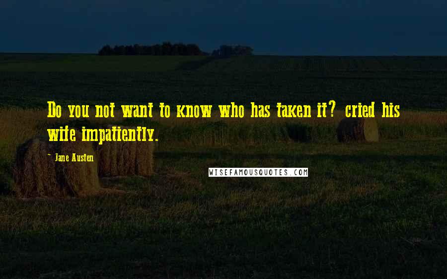 Jane Austen Quotes: Do you not want to know who has taken it? cried his wife impatiently.
