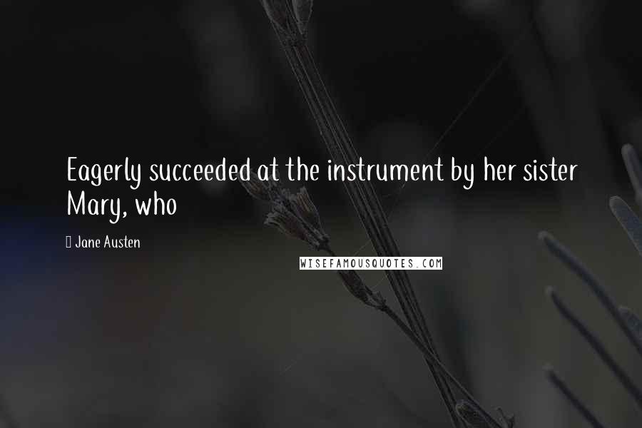 Jane Austen Quotes: Eagerly succeeded at the instrument by her sister Mary, who