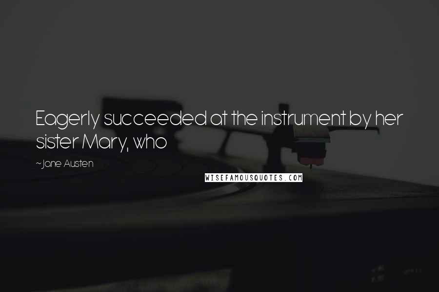 Jane Austen Quotes: Eagerly succeeded at the instrument by her sister Mary, who